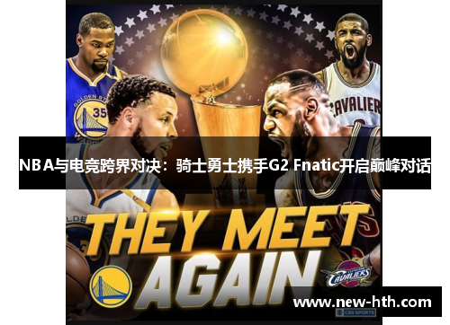 NBA与电竞跨界对决：骑士勇士携手G2 Fnatic开启巅峰对话