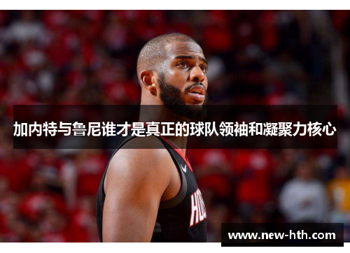 加内特与鲁尼谁才是真正的球队领袖和凝聚力核心