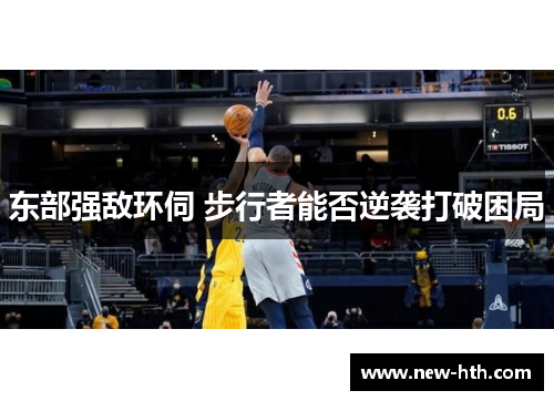 东部强敌环伺 步行者能否逆袭打破困局 东部强敌环伺 步行者能否逆袭打破困局