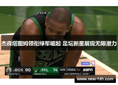 杰森塔图姆领衔绿军崛起 足坛新星展现无限潜力 杰森塔图姆领衔绿军崛起 足坛新星展现无限潜力